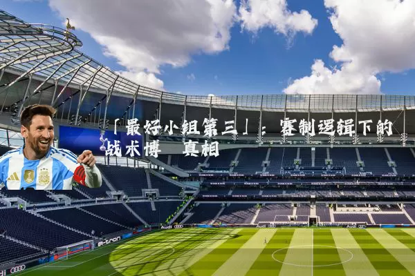 「最好小组第三」:赛制逻辑下的战术博弈真相