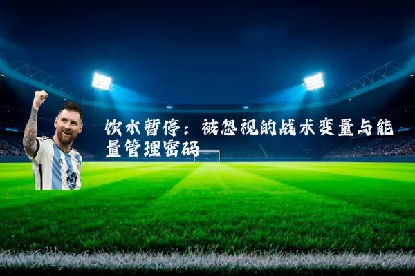 饮水暂停:被忽视的战术变量与能量管理密码
