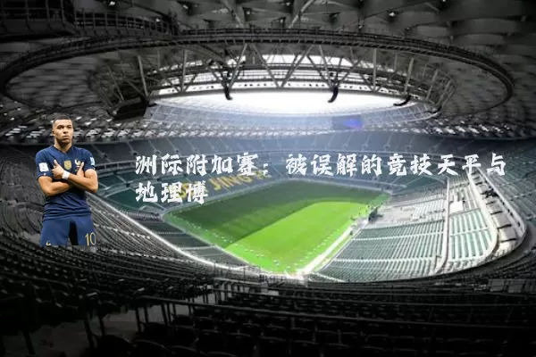 洲际附加赛:被误解的竞技天平与地理博弈
