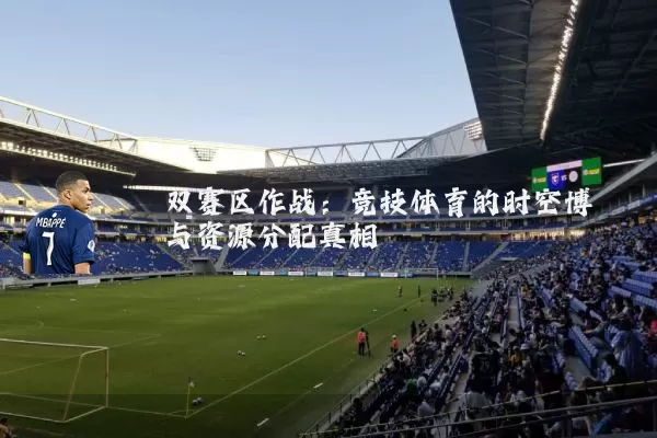 双赛区作战:竞技体育的时空博弈与资源分配真相