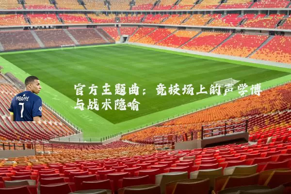 官方主题曲：竞技场上的声学博弈与战术隐喻