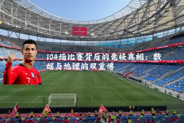 104场比赛背后的竞技真相:数据与地理的双重博弈