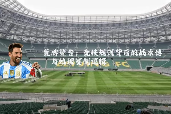 黄牌警告:竞技规则背后的战术博弈与地理赛制逻辑