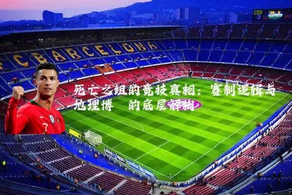 死亡之组的竞技真相:赛制逻辑与地理博弈的底层解构