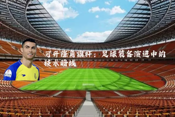 可升降角旗杆:足球装备演进中的技术暗线