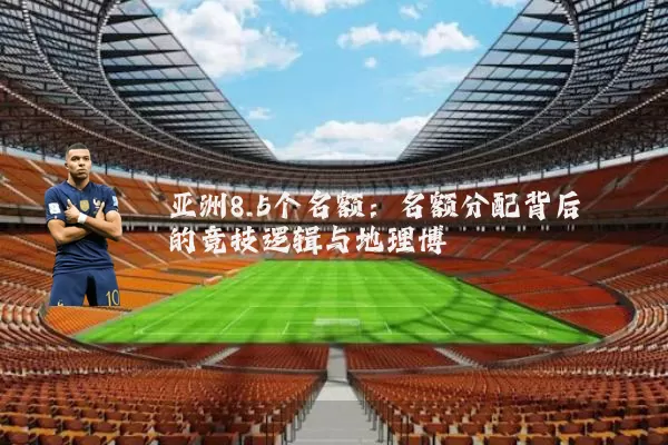 亚洲8.5个名额:名额分配背后的竞技逻辑与地理博弈
