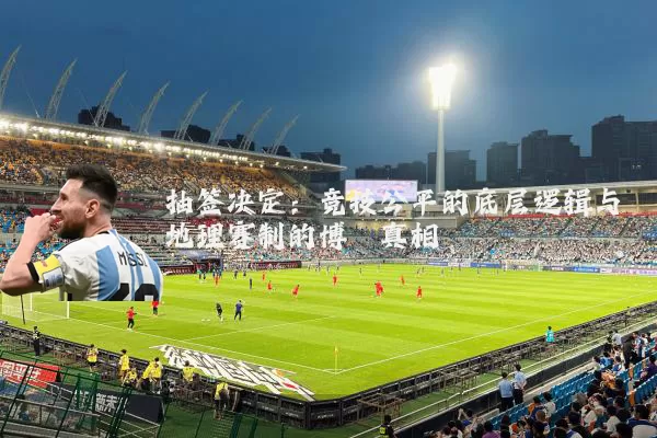 抽签决定：竞技公平的底层逻辑与地理赛制的博弈真相