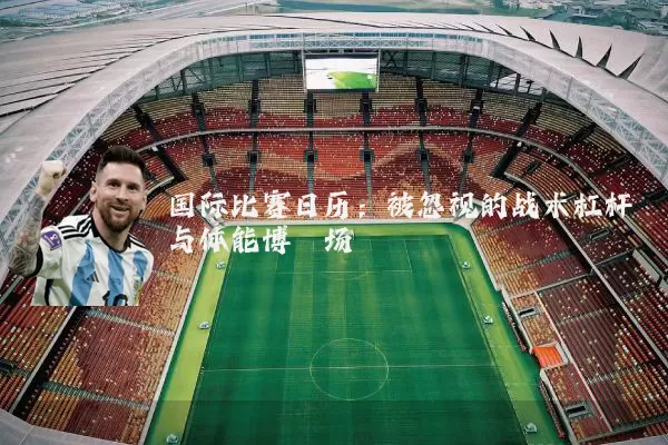 国际比赛日历：被忽视的战术杠杆与体能博弈场