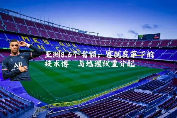 亚洲8.5个名额:赛制变革下的技术博弈与地理权重分配