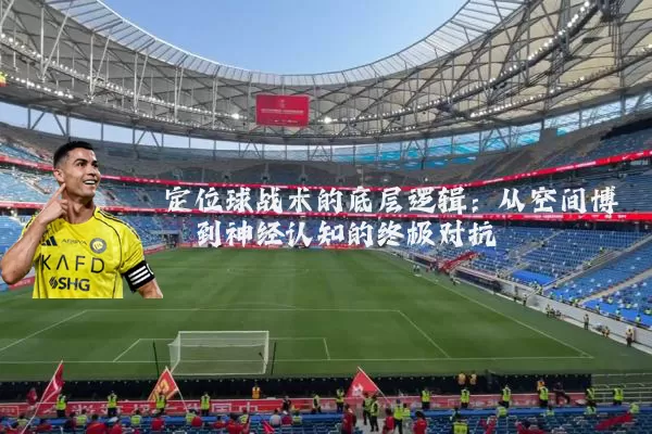 定位球战术的底层逻辑:从空间博弈到神经认知的终极对抗