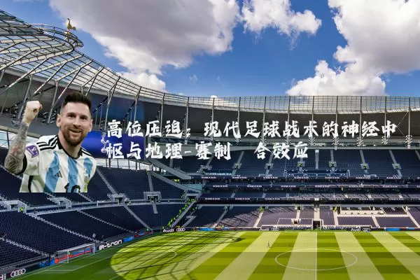 高位压迫：现代足球战术的神经中枢与地理-赛制耦合效应
