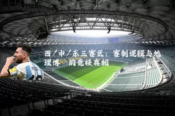 西/中/东三赛区:赛制逻辑与地理博弈的竞技真相