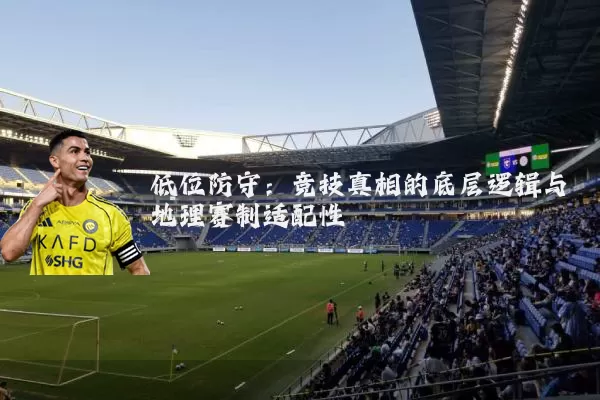 低位防守:竞技真相的底层逻辑与地理赛制适配性