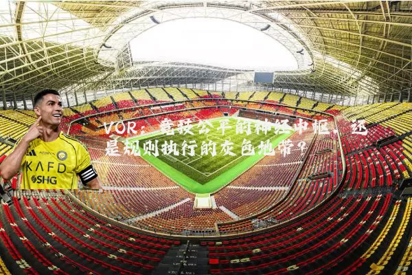 VOR:竞技公平的神经中枢,还是规则执行的灰色地带?