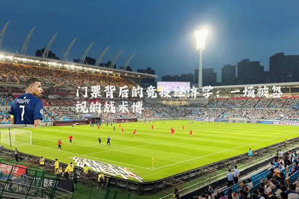 门票背后的竞技经济学:一场被忽视的战术博弈