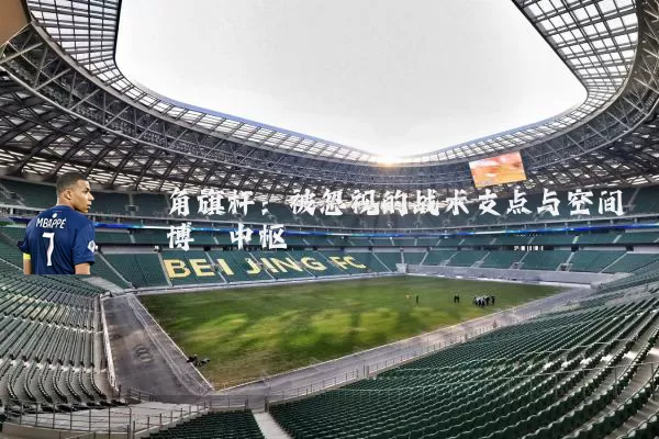 角旗杆:被忽视的战术支点与空间博弈中枢