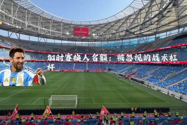 加时赛换人名额：被忽视的战术杠杆