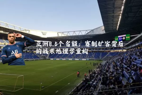 亚洲8.5个名额:赛制扩容背后的战术地理学重构